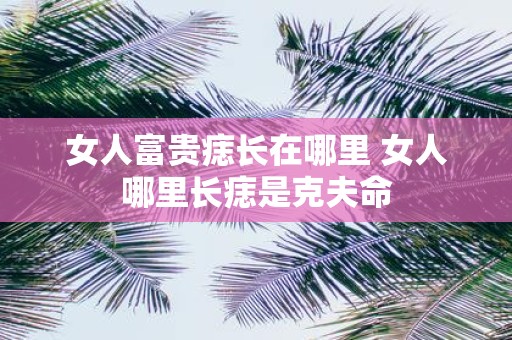 女人富贵痣长在哪里 女人哪里长痣是克夫命