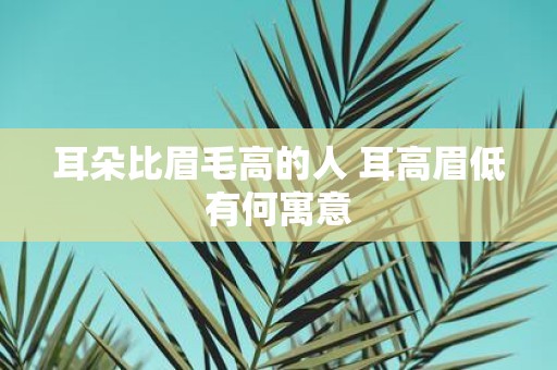 耳朵比眉毛高的人 耳高眉低有何寓意