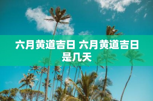 六月黄道吉日 六月黄道吉日是几天