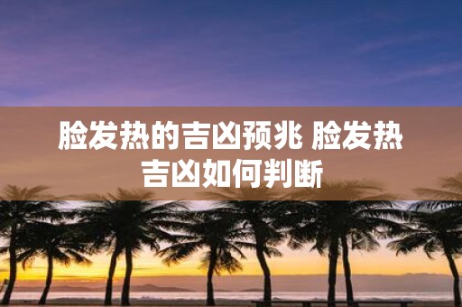 脸发热的吉凶预兆 脸发热吉凶如何判断