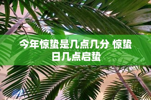 今年惊蛰是几点几分 惊蛰日几点启蛰