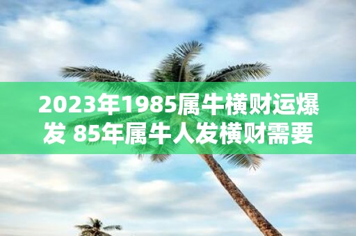 2025年1985属牛横财运爆发 85年属牛人发横财需要注意什么