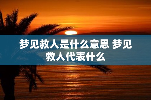 梦见救人是什么意思 梦见救人代表什么