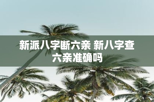 新派八字断六亲 新八字查六亲准确吗