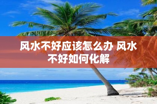 风水不好应该怎么办 风水不好如何化解
