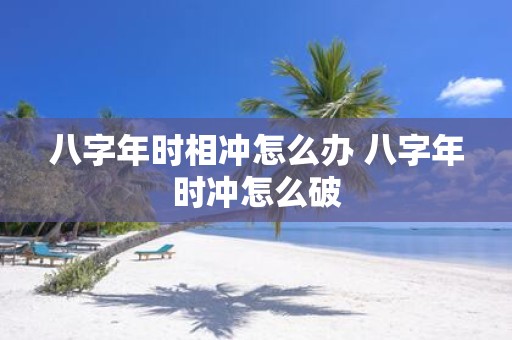 八字年时相冲怎么办 八字年时冲怎么破
