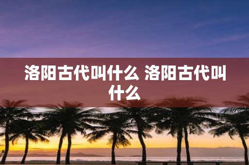 洛阳古代叫什么 洛阳古代叫什么