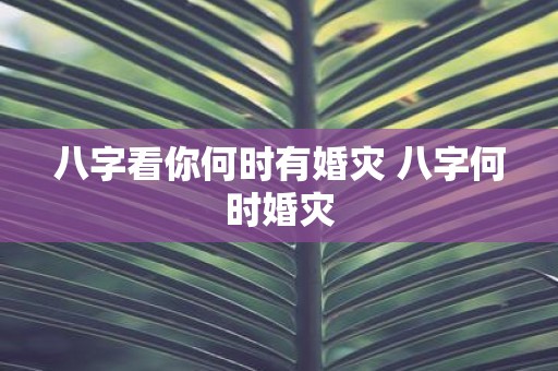 八字看你何时有婚灾 八字何时婚灾