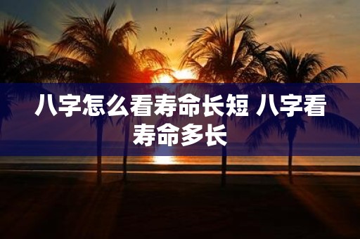 八字怎么看寿命长短 八字看寿命多长