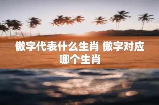 傲字代表什么生肖 傲字对应哪个生肖