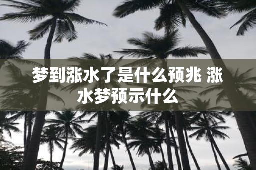 梦到涨水了是什么预兆 涨水梦预示什么