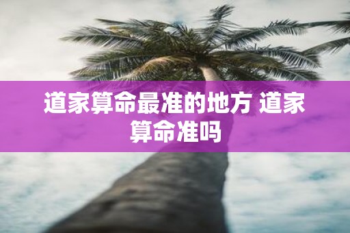 道家算命最准的地方 道家算命准吗