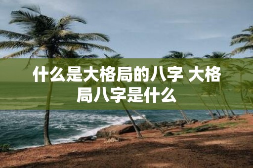 什么是大格局的八字 大格局八字是什么
