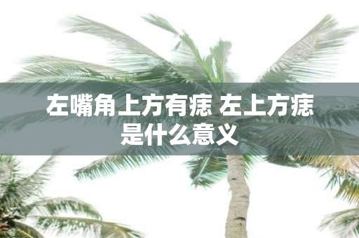 左嘴角上方有痣 左上方痣是什么意义