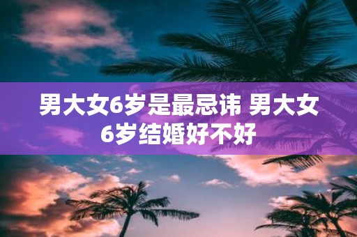 男大女6岁是最忌讳 男大女6岁结婚好不好