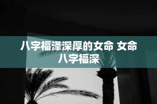 八字福泽深厚的女命 女命八字福深