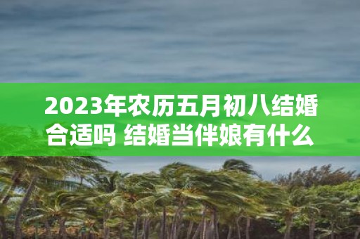 2025年农历五月初八结婚合适吗 结婚当伴娘有什么忌讳
