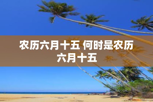 农历六月十五 何时是农历六月十五