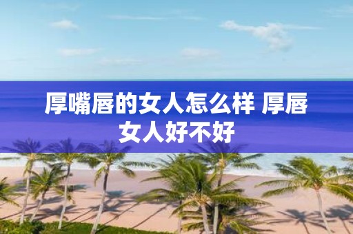 厚嘴唇的女人怎么样 厚唇女人好不好