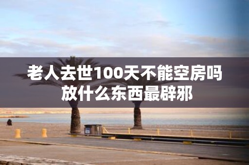 老人去世100天不能空房吗 放什么东西最辟邪