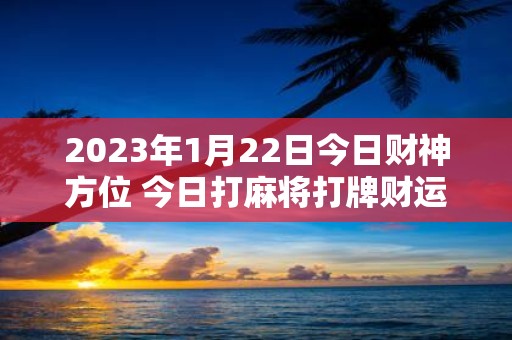 2025年1月22日今日财神方位 今日打麻将打牌财运方位