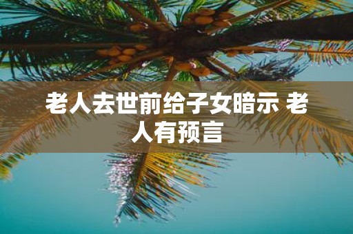 老人去世前给子女暗示 老人有预言