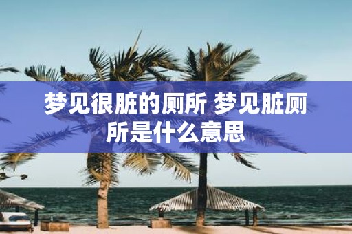 梦见很脏的厕所 梦见脏厕所是什么意思