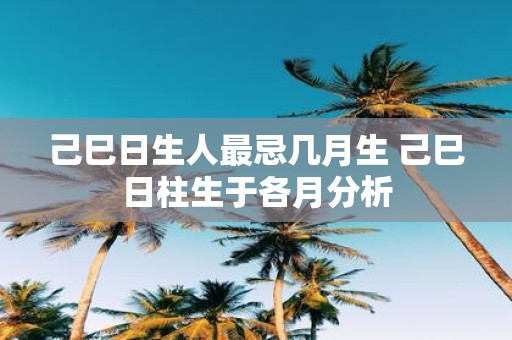 己巳日生人最忌几月生 己巳日柱生于各月分析