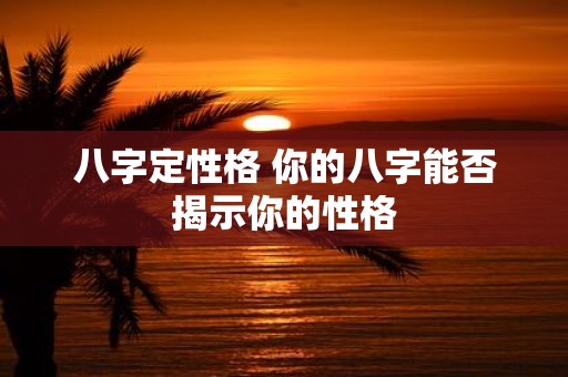 八字定性格 你的八字能否揭示你的性格