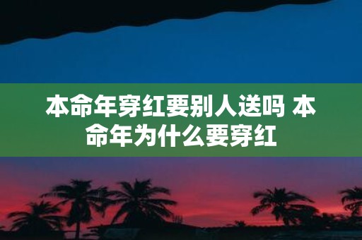 本命年穿红要别人送吗 本命年为什么要穿红