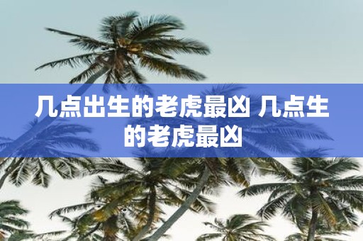 几点出生的老虎最凶 几点生的老虎最凶