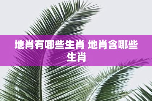 地肖有哪些生肖 地肖含哪些生肖
