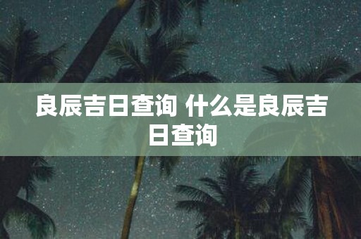 良辰吉日查询 什么是良辰吉日查询