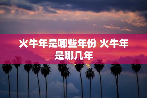 火牛年是哪些年份 火牛年是哪几年