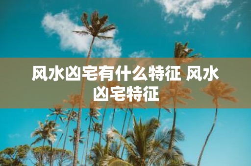 风水凶宅有什么特征 风水凶宅特征