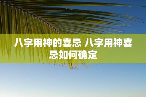 八字用神的喜忌 八字用神喜忌如何确定