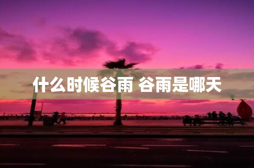 什么时候谷雨 谷雨是哪天