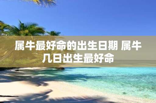 属牛最好命的出生日期 属牛几日出生最好命