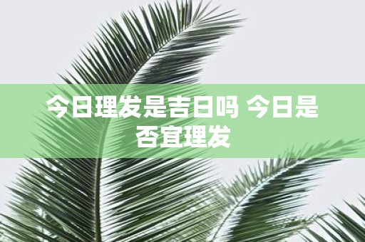 今日理发是吉日吗 今日是否宜理发
