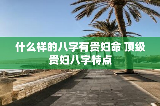 什么样的八字有贵妇命 顶级贵妇八字特点