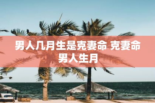 男人几月生是克妻命 克妻命男人生月