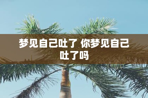 梦见自己吐了 你梦见自己吐了吗