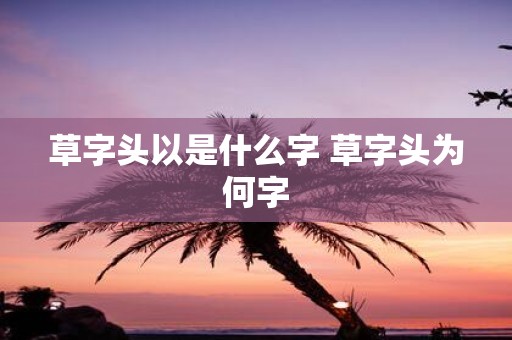 草字头以是什么字 草字头为何字