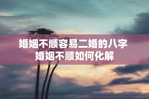 婚姻不顺容易二婚的八字 婚姻不顺如何化解