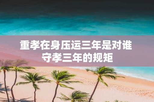 重孝在身压运三年是对谁 守孝三年的规矩