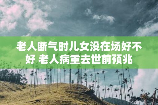 老人断气时儿女没在场好不好 老人病重去世前预兆