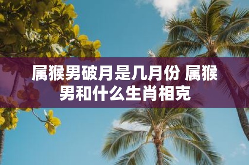 属猴男破月是几月份 属猴男和什么生肖相克