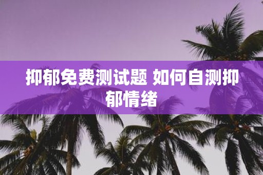 抑郁免费测试题 如何自测抑郁情绪