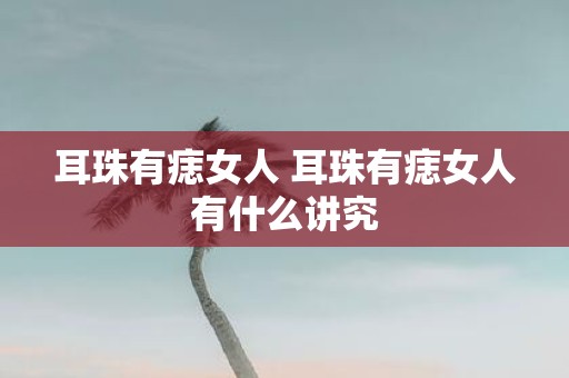 耳珠有痣女人 耳珠有痣女人有什么讲究