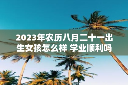 2025年农历八月二十一出生女孩怎么样 学业顺利吗